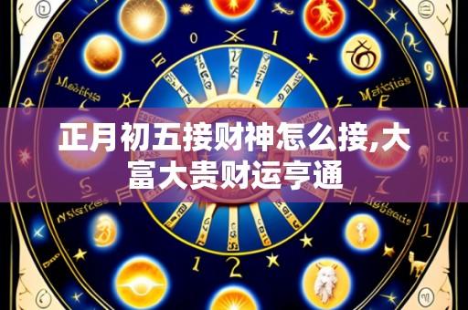 正月初五接财神怎么接,大富大贵财运亨通