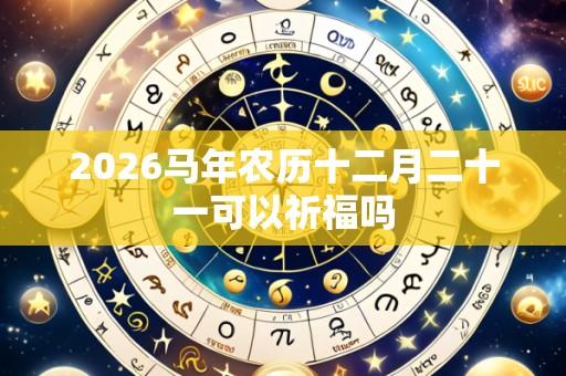 2026马年农历十二月二十一可以祈福吗