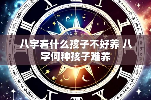 八字看什么孩子不好养 八字何种孩子难养