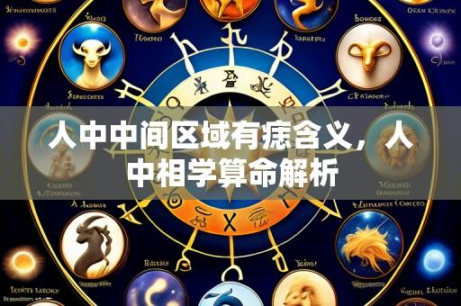 人中中间区域有痣含义,人中相学算命解析