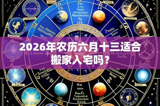 2026年农历六月十三适合搬家入宅吗?