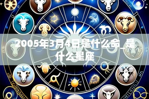 2005年3月4日是什么命_是什么星座