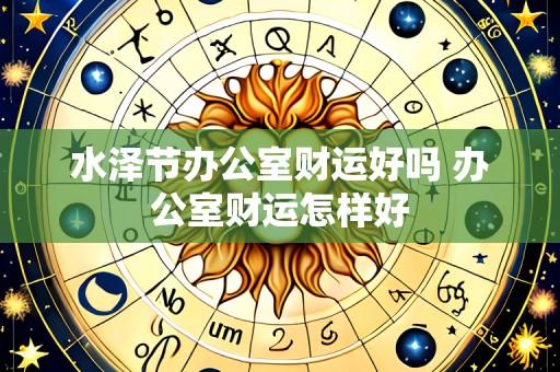 水泽节办公室财运好吗 办公室财运怎样好