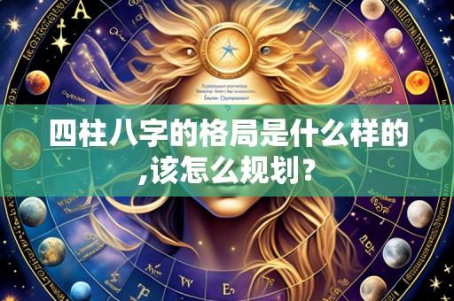 四柱八字的格局是什么样的,该怎么规划?
