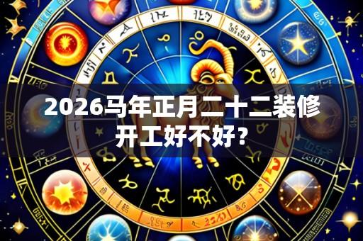 2026马年正月二十二装修开工好不好?