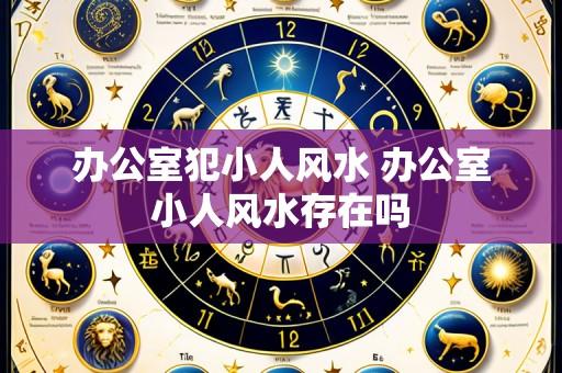办公室犯小人风水 办公室小人风水存在吗