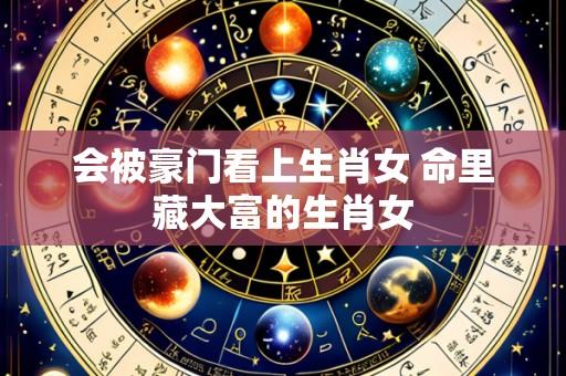 会被豪门看上生肖女 命里藏大富的生肖女