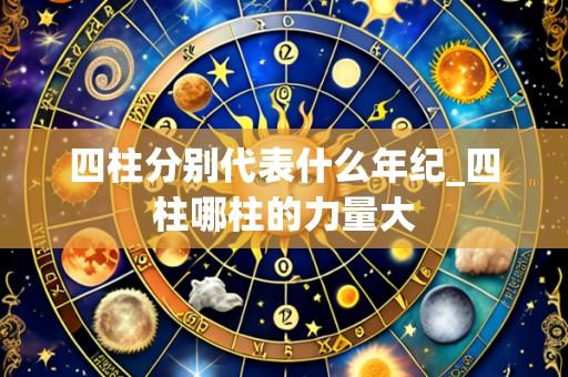 四柱分别代表什么年纪_四柱哪柱的力量大