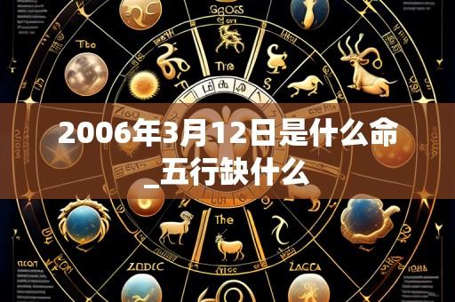 2006年3月12日是什么命_五行缺什么