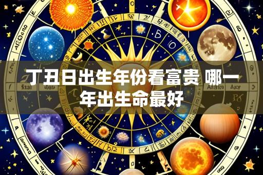 丁丑日出生年份看富贵 哪一年出生命最好