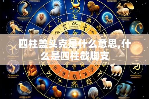 四柱盖头克是什么意思,什么是四柱截脚支