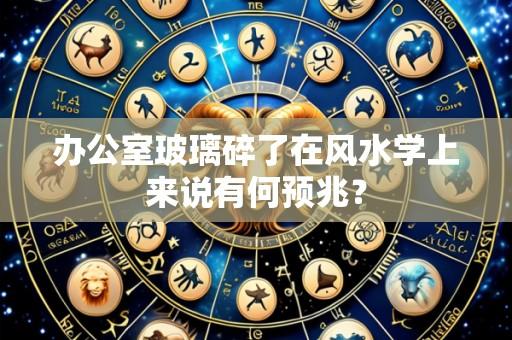 办公室玻璃碎了在风水学上来说有何预兆?