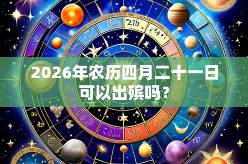 2026年农历四月二十一日可以出殡吗?