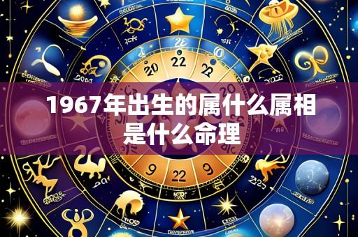 1967年出生的属什么属相 是什么命理