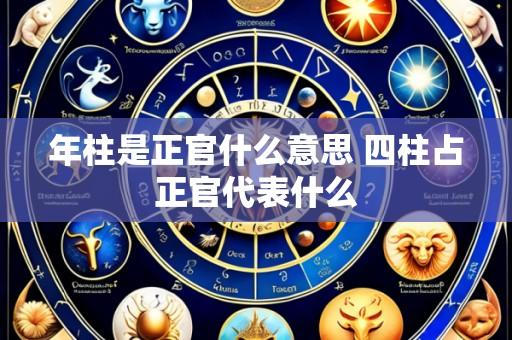 年柱是正官什么意思 四柱占正官代表什么