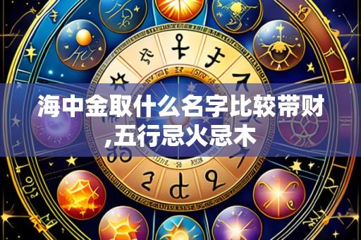 海中金取什么名字比较带财,五行忌火忌木