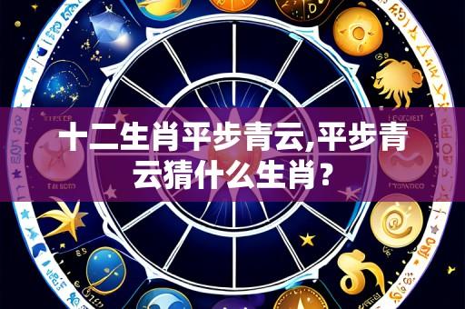 十二生肖平步青云,平步青云猜什么生肖？