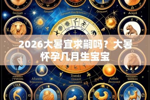 2026大暑宜求嗣吗?大暑怀孕几月生宝宝