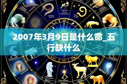 2007年3月9日是什么命_五行缺什么