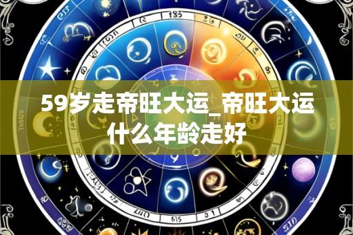 59岁走帝旺大运_帝旺大运什么年龄走好