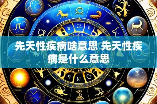 先天性疾病啥意思 先天性疾病是什么意思