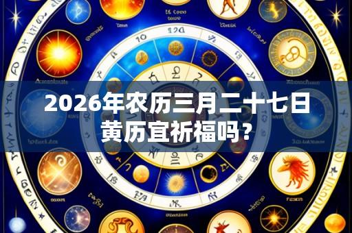 2026年农历三月二十七日黄历宜祈福吗?