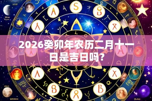 2026癸卯年农历二月十一日是吉日吗?