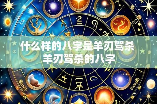 什么样的八字是羊刃驾杀 羊刃驾杀的八字