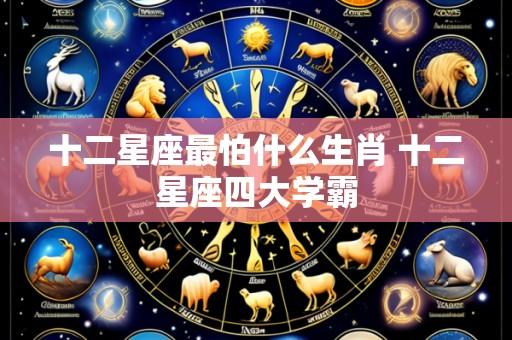 十二星座最怕什么生肖 十二星座四大学霸