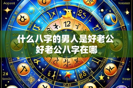 什么八字的男人是好老公 好老公八字在哪
