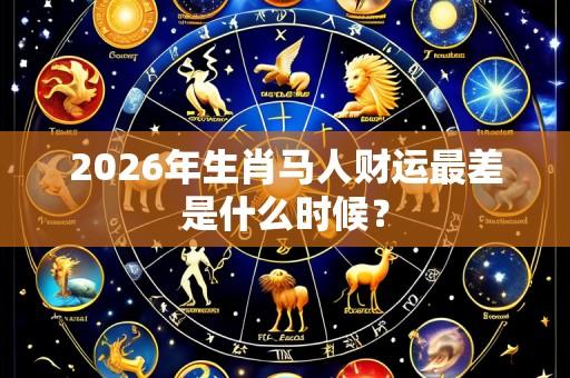 2026年生肖马人财运最差是什么时候？