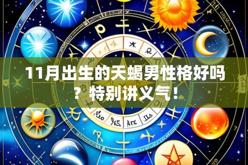 11月出生的天蝎男性格好吗?特别讲义气!