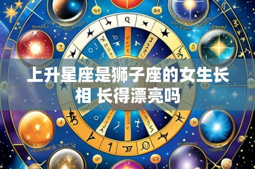 上升星座是狮子座的女生长相 长得漂亮吗
