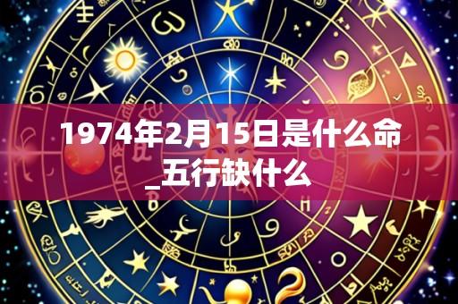 1974年2月15日是什么命_五行缺什么
