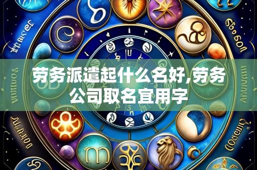 劳务派遣起什么名好,劳务公司取名宜用字