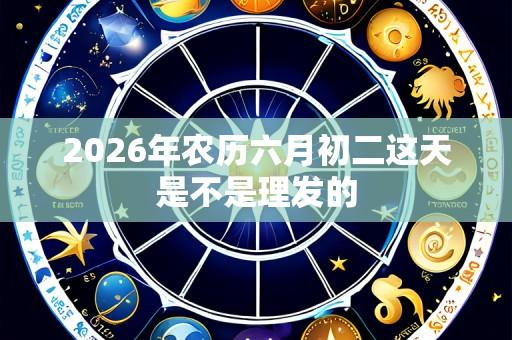 2026年农历六月初二这天是不是理发的