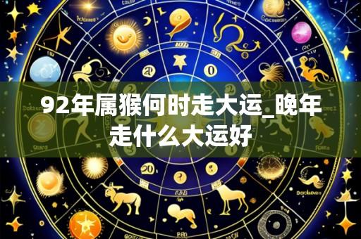 92年属猴何时走大运_晚年走什么大运好
