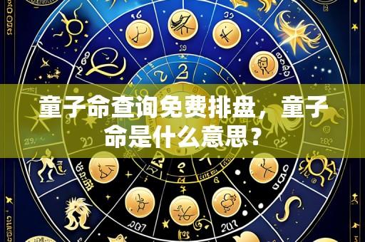 童子命查询免费排盘,童子命是什么意思?