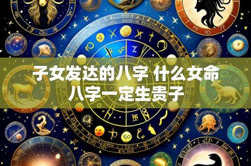 子女发达的八字 什么女命八字一定生贵子