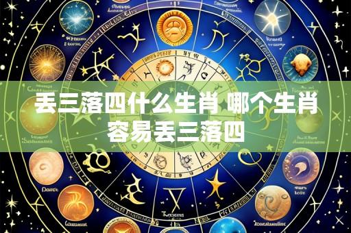 丢三落四什么生肖 哪个生肖容易丢三落四