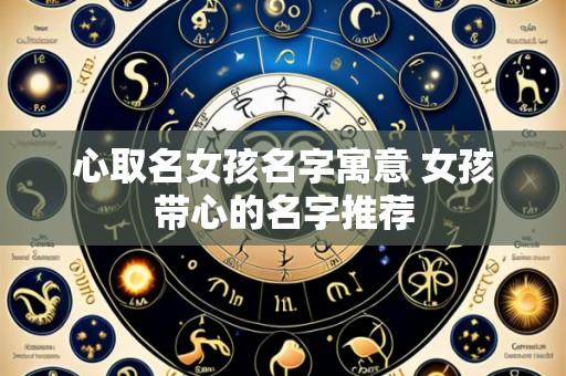 心取名女孩名字寓意 女孩带心的名字推荐