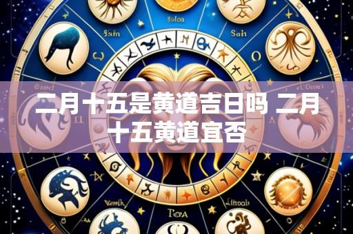 二月十五是黄道吉日吗 二月十五黄道宜否