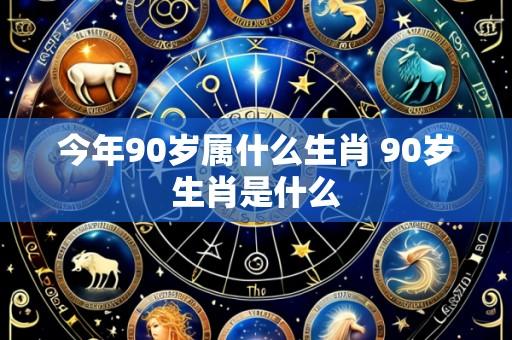今年90岁属什么生肖 90岁生肖是什么