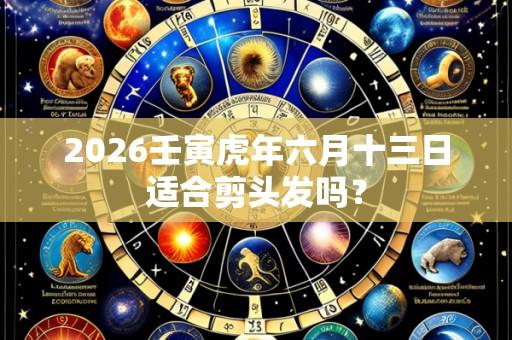 2026壬寅虎年六月十三日适合剪头发吗？