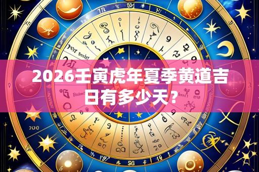 2026壬寅虎年夏季黄道吉日有多少天？