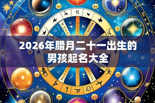 2026年腊月二十一出生的男孩起名大全