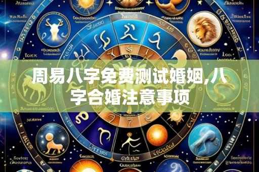 周易八字免费测试婚姻,八字合婚注意事项
