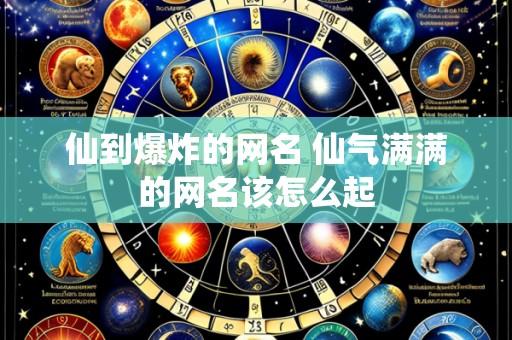 仙到爆炸的网名 仙气满满的网名该怎么起