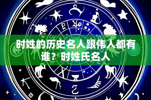 时姓的历史名人跟伟人都有谁？时姓氏名人