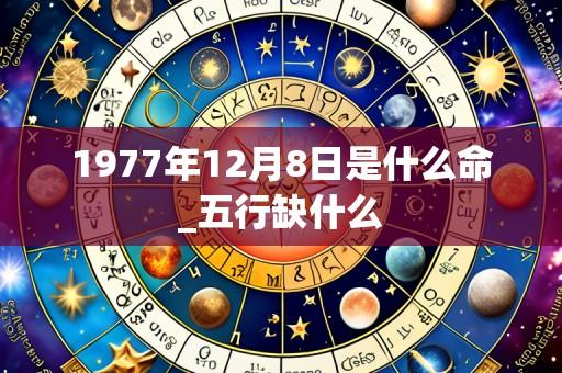 1977年12月8日是什么命_五行缺什么